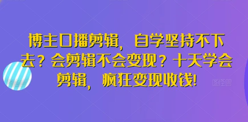 博主口播剪辑，自学坚持不下去？会剪辑不会变现？十天学会剪辑，疯狂变现收钱!-一点通资源网