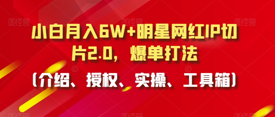 小白月入6W+明星网红IP切片2.0，爆单打法（介绍、授权、实操、工具箱）【揭秘】-一点通资源网
