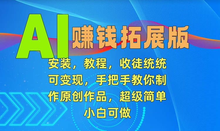 AI赚钱拓展版，安装，教程，收徒统统可变现，手把手教你制作原创作品，超级简单，小白可做【揭秘】-一点通资源网