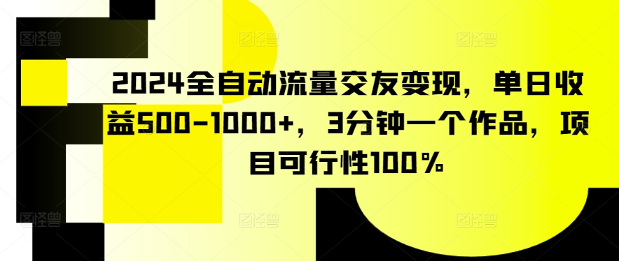 2024全自动流量交友变现，单日收益500-1000+，3分钟一个作品，项目可行性100%【揭秘】-一点通资源网