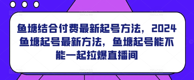 鱼塘结合付费最新起号方法，​2024鱼塘起号最新方法，鱼塘起号能不能一起拉爆直播间-一点通资源网