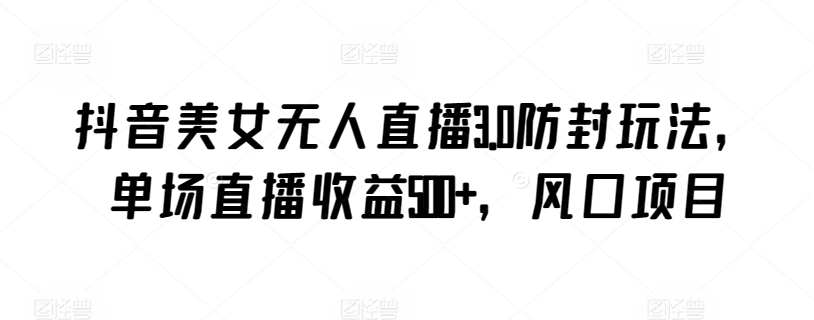 抖音美女无人直播3.0防封玩法，单场直播收益500+，风口项目【揭秘】-一点通资源网