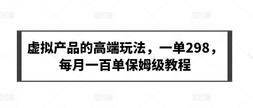 虚拟产品的高端玩法，一单298，每月一百单保姆级教程【揭秘】-一点通资源网