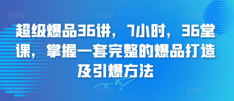 超级爆品36讲，7小时，36堂课，掌握一套完整的爆品打造及引爆方法-一点通资源网