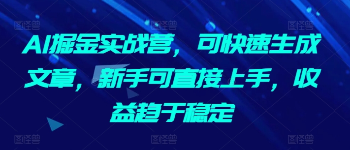 AI掘金实战营，可快速生成文章，新手可直接上手，收益趋于稳定-一点通资源网
