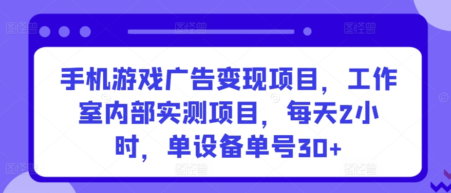 手机游戏广告变现项目，工作室内部实测项目，每天2小时，单设备单号30+【揭秘】-一点通资源网