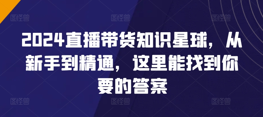 2024直播带货知识星球，从新手到精通，这里能找到你要的答案-一点通资源网
