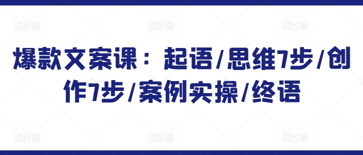 爆款文案课：起语/思维7步/创作7步/案例实操/终语-一点通资源网