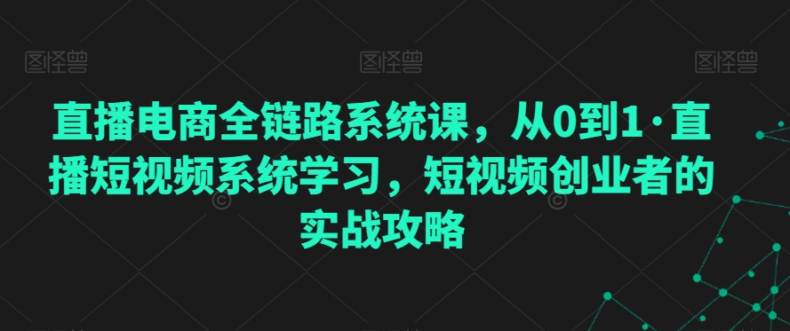 直播电商全链路系统课，从0到1·直播短视频系统学习，短视频创业者的实战攻略-一点通资源网