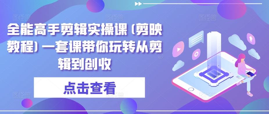 全能高手剪辑实操课(剪映教程)一套课带你玩转从剪辑到创收-一点通资源网