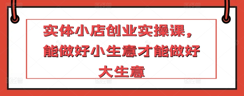 实体小店创业实操课，能做好小生意才能做好大生意-一点通资源网