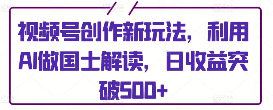 视频号创作新玩法，利用AI做国士解读，日收益突破500+【揭秘】-一点通资源网