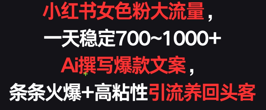 小红书女色粉大流量，一天稳定700~1000+  Ai撰写爆款文案，条条火爆+高粘性引流养回头客【揭秘】-一点通资源网