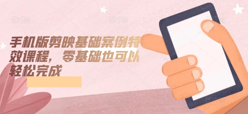 手机版剪映基础案例特效课程，零基础也可以轻松完成-一点通资源网