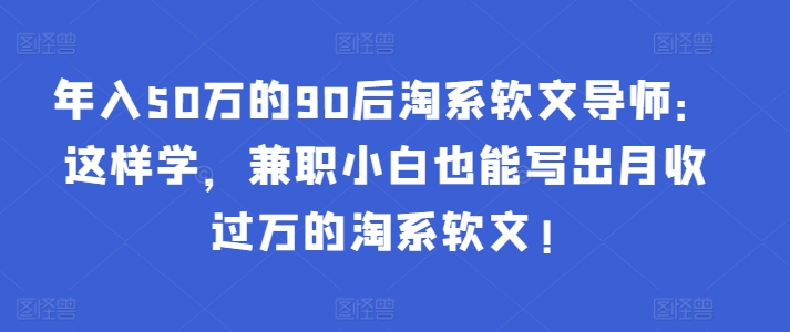 年入50万的90后淘系软文导师：这样学，兼职小白也能写出月收过万的淘系软文!-一点通资源网