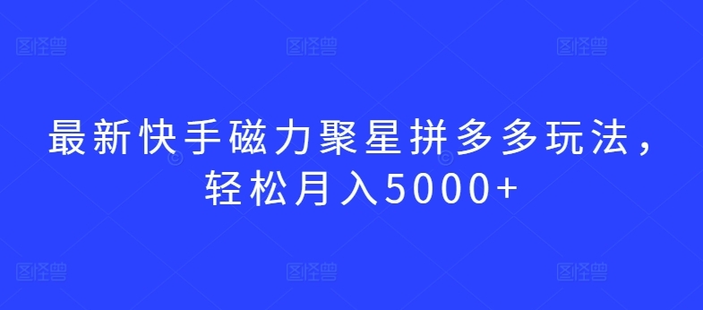最新快手磁力聚星拼多多玩法，轻松月入5000+【揭秘】-一点通资源网