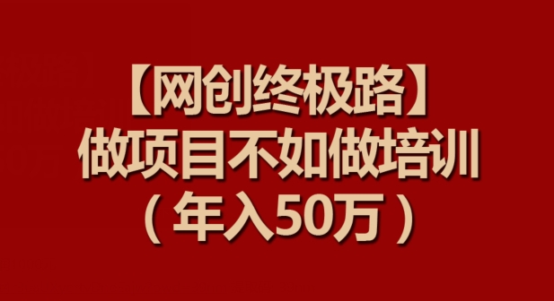 【网创终极路】做项目不如做项目培训，年入50万【揭秘】-一点通资源网
