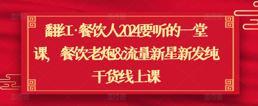 翻红·餐饮人2024要听的一堂课，餐饮老炮&流量新星新发纯干货线上课-一点通资源网