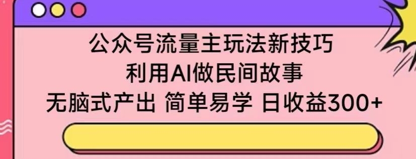 公众号流量主玩法新技巧，利用AI做民间故事 ，无脑式产出，简单易学，日收益300+【揭秘】-一点通资源网