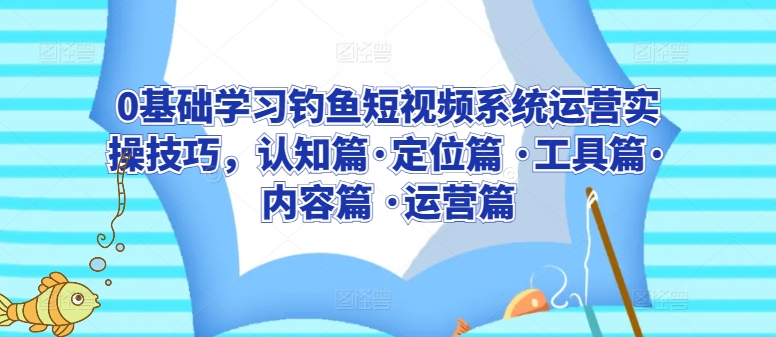 0基础学习钓鱼短视频系统运营实操技巧，认知篇·定位篇 ·工具篇·内容篇 ·运营篇-一点通资源网