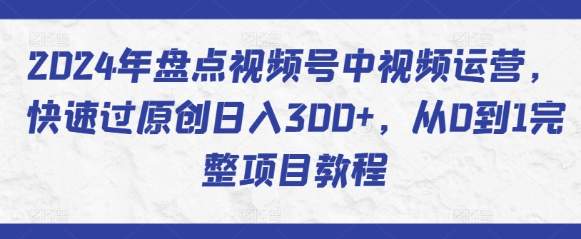 2024年盘点视频号中视频运营，快速过原创日入300+，从0到1完整项目教程-一点通资源网