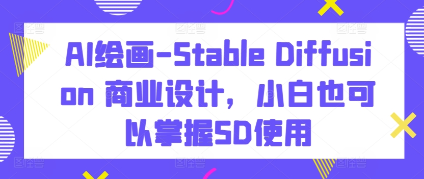 AI绘画-Stable Diffusion 商业设计，小白也可以掌握SD使用-一点通资源网