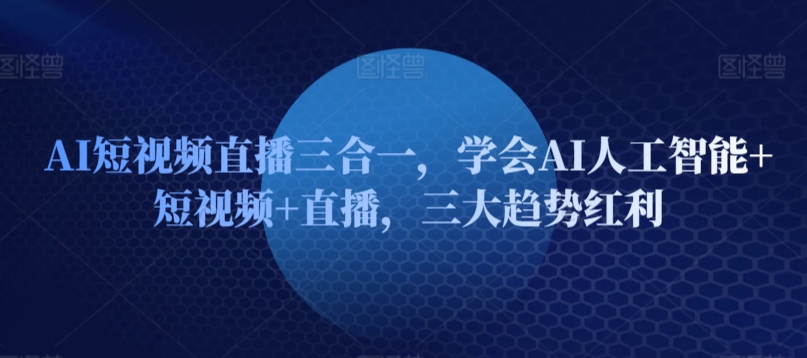 AI短视频直播三合一，学会AI人工智能+短视频+直播，三大趋势红利-一点通资源网