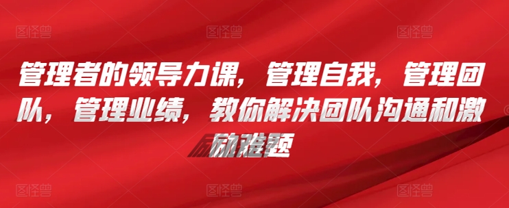 管理者的领导力课，​管理自我，管理团队，管理业绩，​教你解决团队沟通和激励难题-一点通资源网