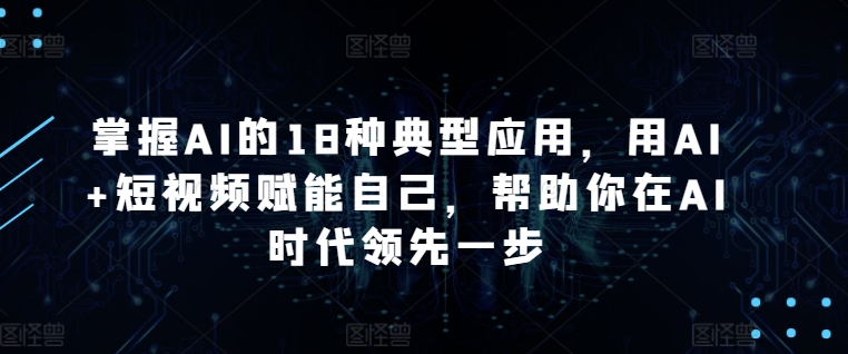 掌握AI的18种典型应用，用AI+短视频赋能自己，帮助你在AI时代领先一步-一点通资源网