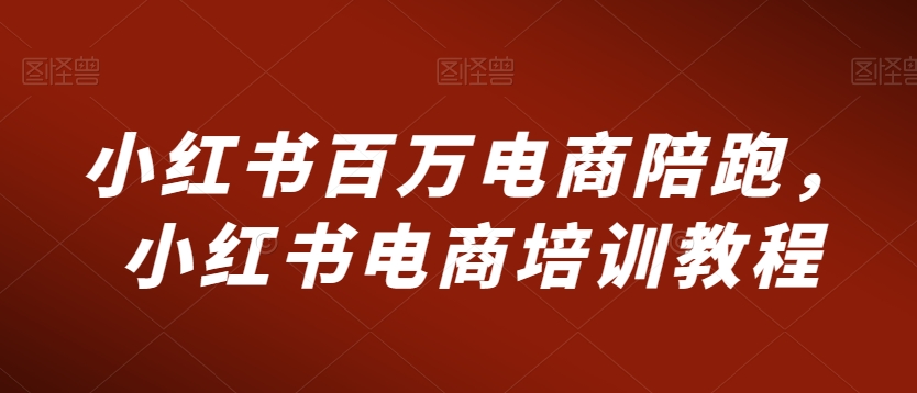 小红书百万电商陪跑，小红书电商培训教程-一点通资源网
