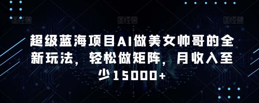 超级蓝海项目AI做美女帅哥的全新玩法，轻松做矩阵，月收入至少15000+【揭秘】-一点通资源网