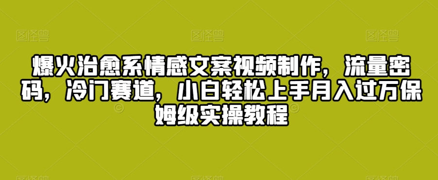 爆火治愈系情感文案视频制作，流量密码，冷门赛道，小白轻松上手月入过万保姆级实操教程【揭秘】-一点通资源网