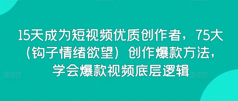15天成为短视频优质创作者，75大（钩子情绪欲望）创作爆款方法，学会爆款视频底层逻辑-一点通资源网