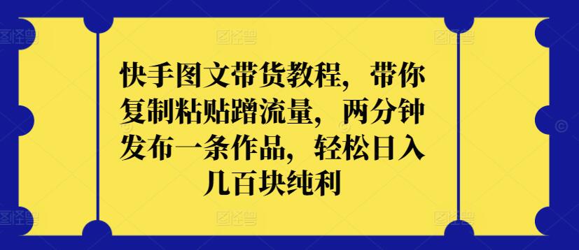 快手图文带货教程，带你复制粘贴蹭流量，两分钟发布一条作品，轻松日入几百块纯利【揭秘】-一点通资源网