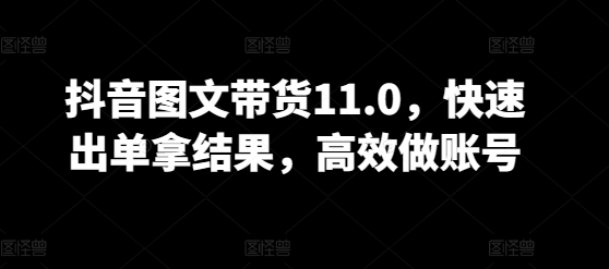 抖音图文带货11.0，快速出单拿结果，高效做账号-一点通资源网