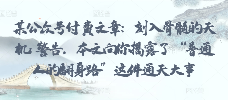 某公众号付费文章：刻入骨髓的天机: 警告，本文向你揭露了 “普通人的翻身路” 这件通天大事-一点通资源网
