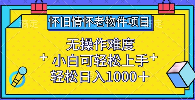 怀旧情怀老物件项目，无操作难度，小白可轻松上手，轻松日入1000+【揭秘】-一点通资源网