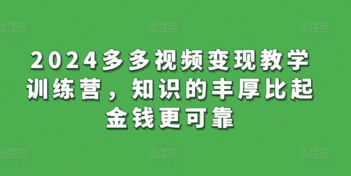 2024多多视频变现教学训练营，知识的丰厚比起金钱更可靠-一点通资源网