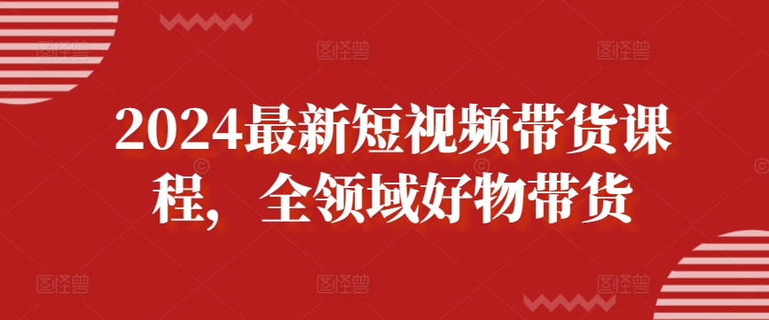 2024最新短视频带货课程，全领域好物带货-一点通资源网