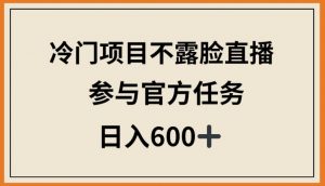 冷门项目不露脸直播,参与官方任务,日入600+【揭秘】-一点通资源网