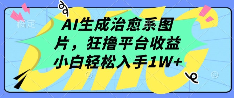 AI生成治愈系图片，狂撸平台收益，小白轻松入手1W+【揭秘】-一点通资源网
