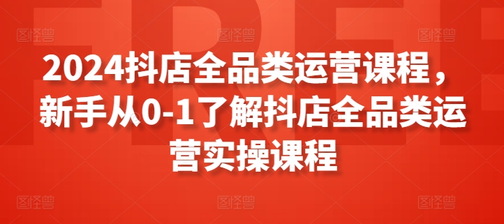 2024抖店全品类运营课程，新手从0-1了解抖店全品类运营实操课程-一点通资源网