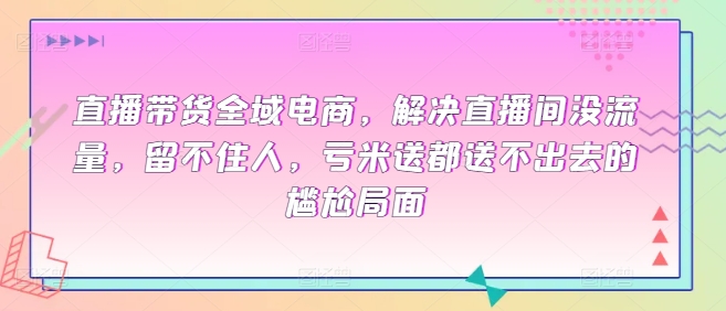 直播带货全域电商，解决直播间没流量，留不住人，亏米送都送不出去的尴尬局面-一点通资源网