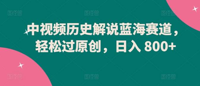 中视频历史解说蓝海赛道，轻松过原创，日入 800+【揭秘】-一点通资源网