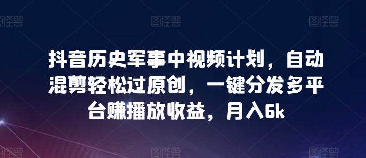 抖音历史军事中视频计划，自动混剪轻松过原创，一键分发多平台赚播放收益，月入6k【揭秘】-一点通资源网