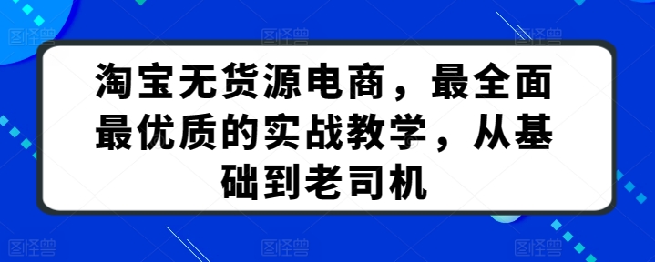 淘宝无货源电商，最全面最优质的实战教学，从基础到老司机-一点通资源网
