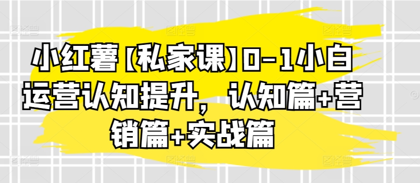 小红薯【私家课】0-1小白运营认知提升，认知篇+营销篇+实战篇-一点通资源网