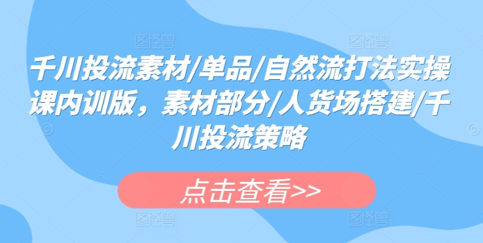 千川投流素材/单品/自然流打法实操课内训版，素材部分/人货场搭建/千川投流策略-一点通资源网