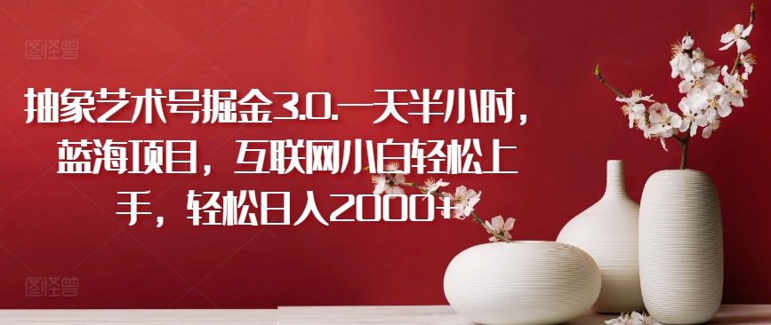 抽象艺术号掘金3.0.一天半小时，蓝海项目，互联网小白轻松上手，轻松日入2000+【揭秘】-一点通资源网