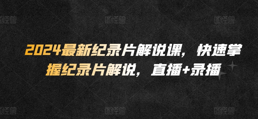 2024最新纪录片解说课，快速掌握纪录片解说，直播+录播-一点通资源网